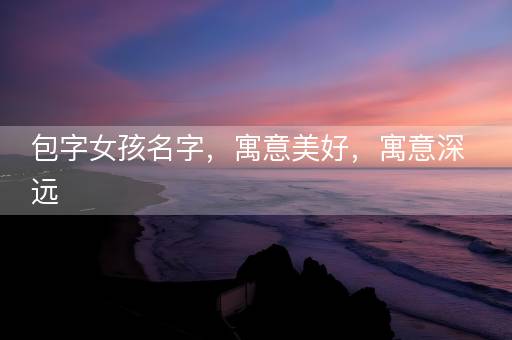 包字女孩名字，寓意美好，寓意深远