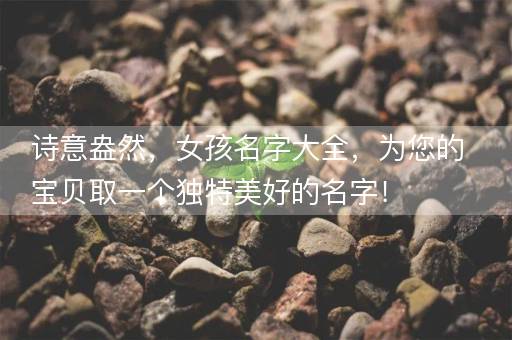 诗意盎然，女孩名字大全，为您的宝贝取一个独特美好的名字！