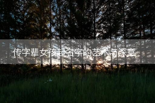 传字辈女孩起名字的艺术与深意