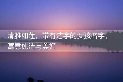 清雅如莲，带有洁字的女孩名字，寓意纯洁与美好