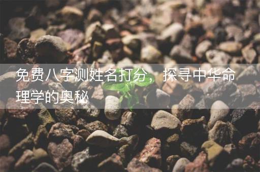 免费八字测姓名打分，探寻中华命理学的奥秘