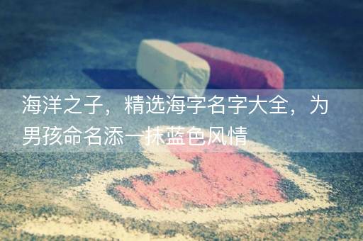 海洋之子，精选海字名字大全，为男孩命名添一抹蓝色风情