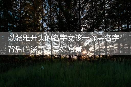 以张雅开头的名字女孩—探寻名字背后的深意与美好愿景