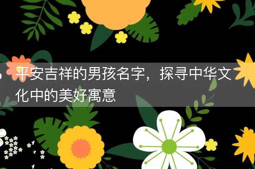 平安吉祥的男孩名字，探寻中华文化中的美好寓意