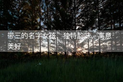 带三的名字女孩，独特韵味，寓意美好