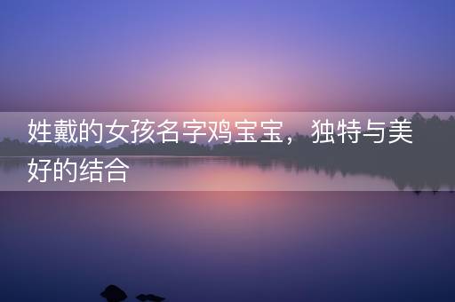 姓戴的女孩名字鸡宝宝，独特与美好的结合