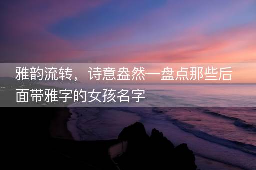 雅韵流转，诗意盎然—盘点那些后面带雅字的女孩名字