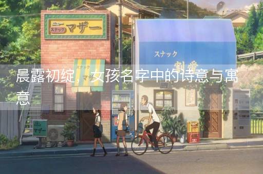 晨露初绽，女孩名字中的诗意与寓意