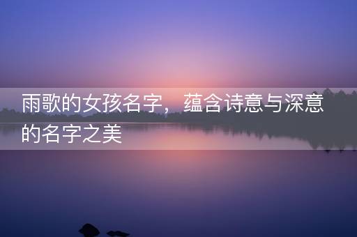 雨歌的女孩名字，蕴含诗意与深意的名字之美
