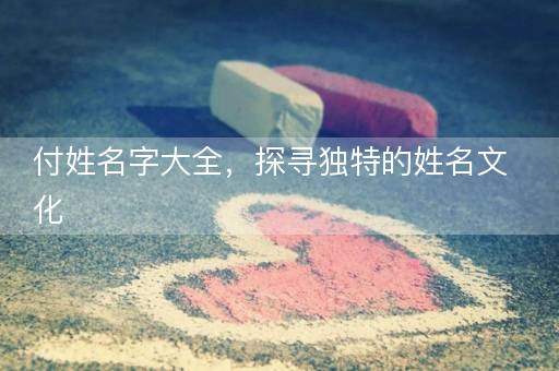 付姓名字大全，探寻独特的姓名文化
