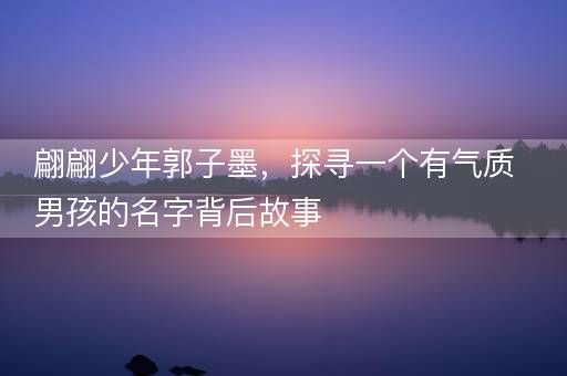 翩翩少年郭子墨，探寻一个有气质男孩的名字背后故事