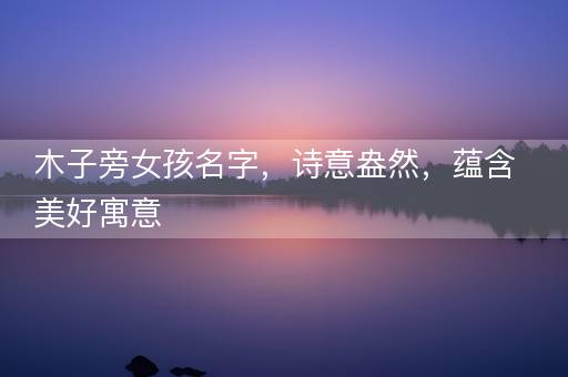 木子旁女孩名字，诗意盎然，蕴含美好寓意