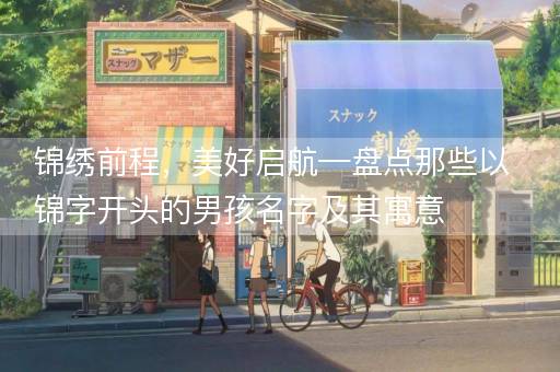 锦绣前程，美好启航—盘点那些以锦字开头的男孩名字及其寓意