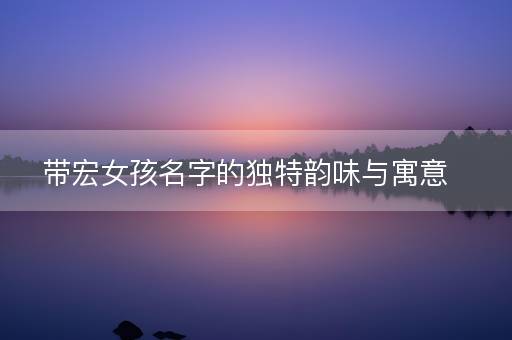 带宏女孩名字的独特韵味与寓意