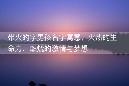 带火的字男孩名字寓意，火热的生命力，燃烧的激情与梦想