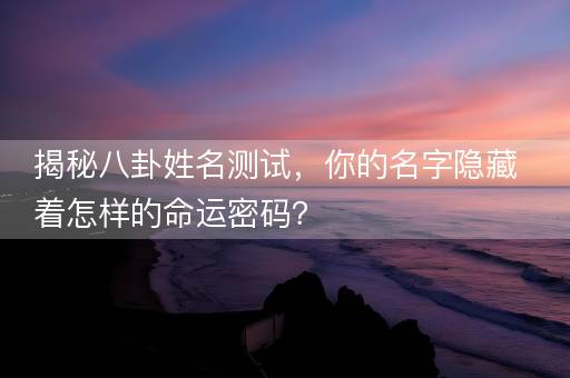揭秘八卦姓名测试，你的名字隐藏着怎样的命运密码？