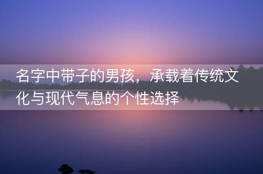 名字中带子的男孩，承载着传统文化与现代气息的个性选择