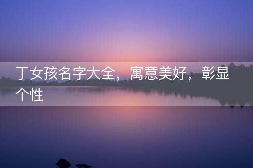 丁女孩名字大全，寓意美好，彰显个性