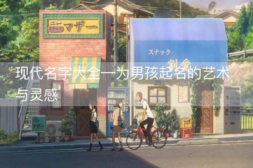 现代名字大全—为男孩起名的艺术与灵感