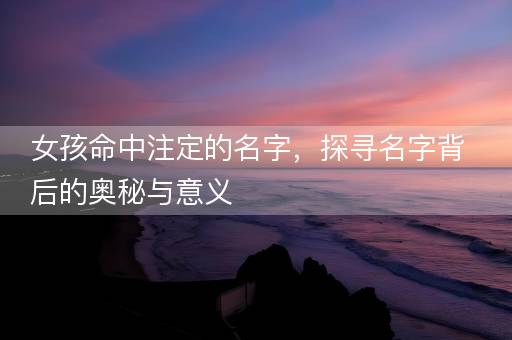 女孩命中注定的名字，探寻名字背后的奥秘与意义