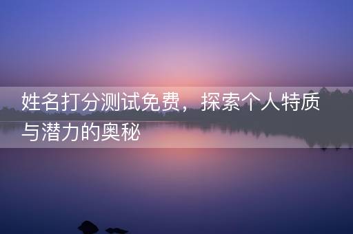 姓名打分测试免费，探索个人特质与潜力的奥秘