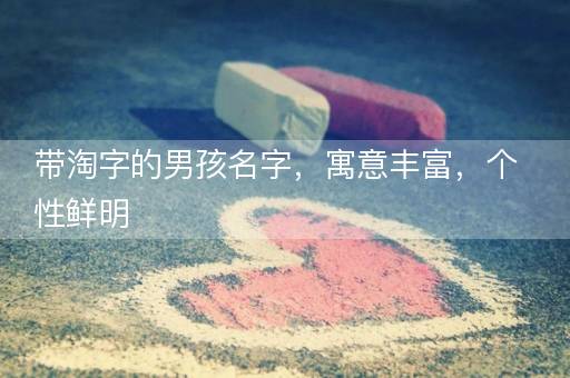带淘字的男孩名字，寓意丰富，个性鲜明