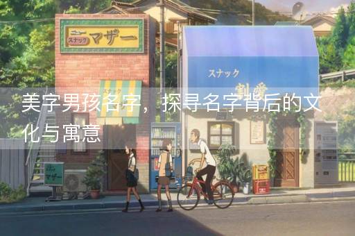 美字男孩名字，探寻名字背后的文化与寓意