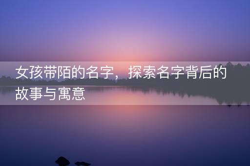 女孩带陌的名字，探索名字背后的故事与寓意
