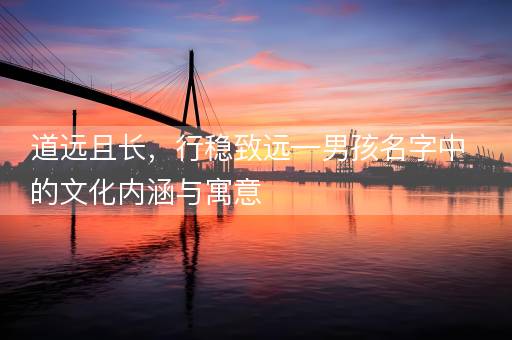 道远且长，行稳致远—男孩名字中的文化内涵与寓意