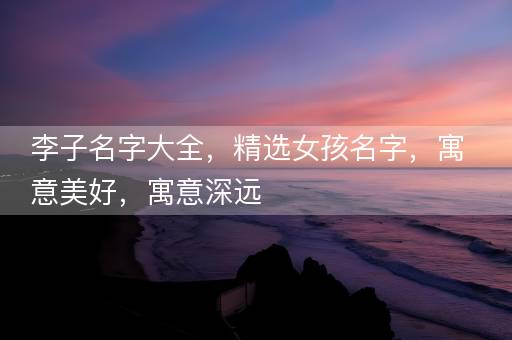李子名字大全，精选女孩名字，寓意美好，寓意深远
