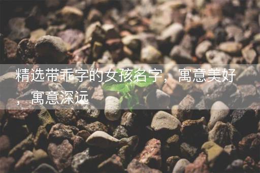 精选带乖字的女孩名字，寓意美好，寓意深远