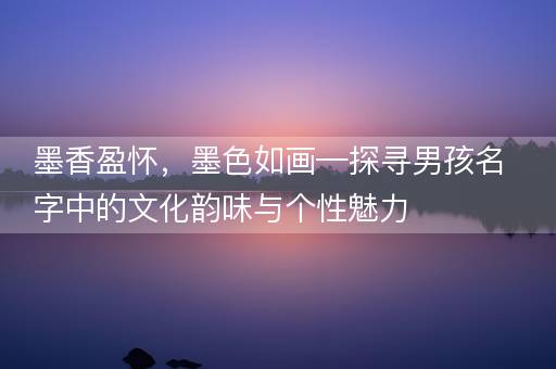 墨香盈怀，墨色如画—探寻男孩名字中的文化韵味与个性魅力