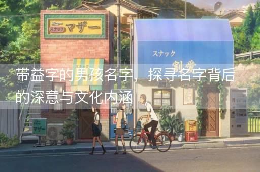 带益字的男孩名字，探寻名字背后的深意与文化内涵