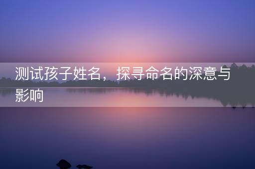 测试孩子姓名，探寻命名的深意与影响