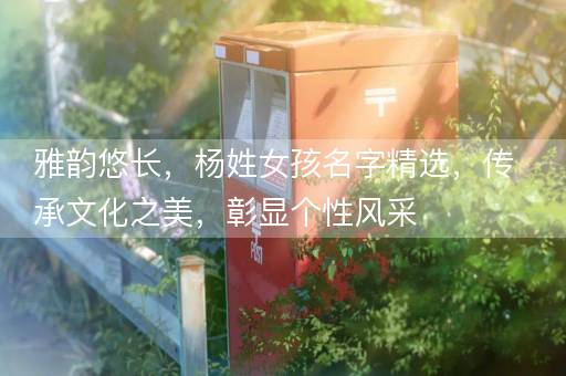 雅韵悠长，杨姓女孩名字精选，传承文化之美，彰显个性风采