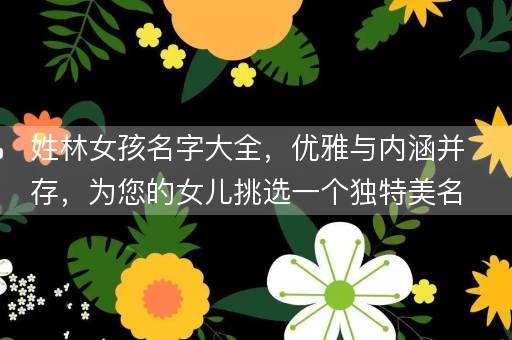 姓林女孩名字大全，优雅与内涵并存，为您的女儿挑选一个独特美名