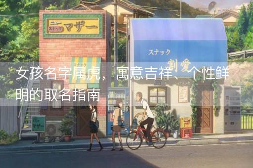 女孩名字属虎，寓意吉祥、个性鲜明的取名指南