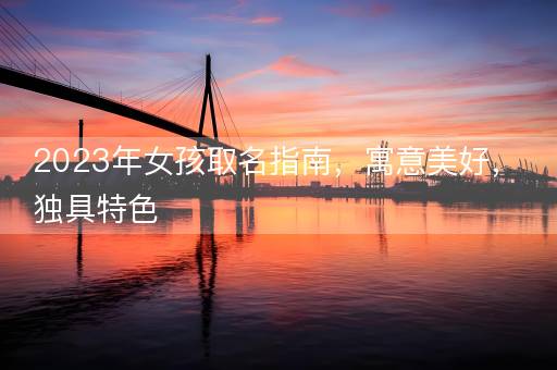 2023年女孩取名指南，寓意美好，独具特色