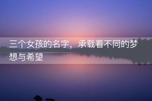 三个女孩的名字，承载着不同的梦想与希望