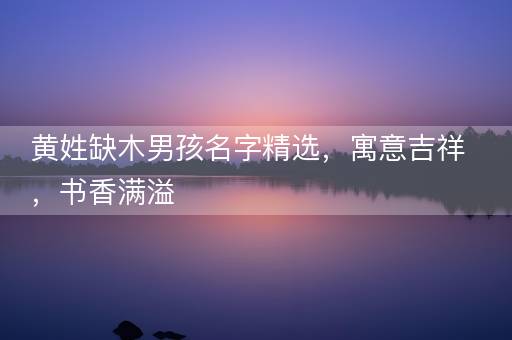 黄姓缺木男孩名字精选，寓意吉祥，书香满溢