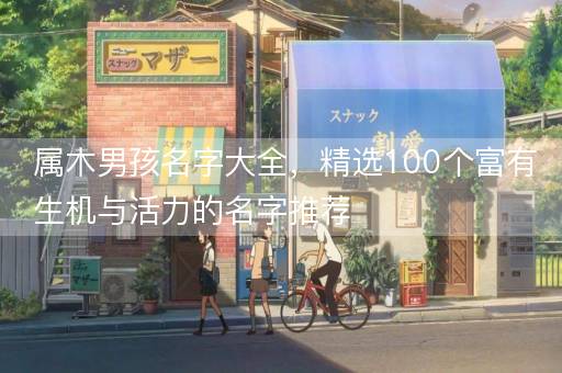 属木男孩名字大全，精选100个富有生机与活力的名字推荐