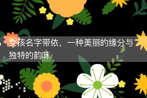 女孩名字带依，一种美丽的缘分与独特的韵味