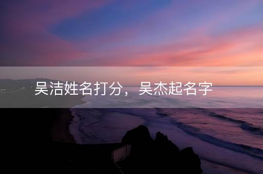 吴洁姓名打分，吴杰起名字