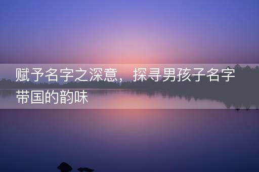 赋予名字之深意，探寻男孩子名字带国的韵味
