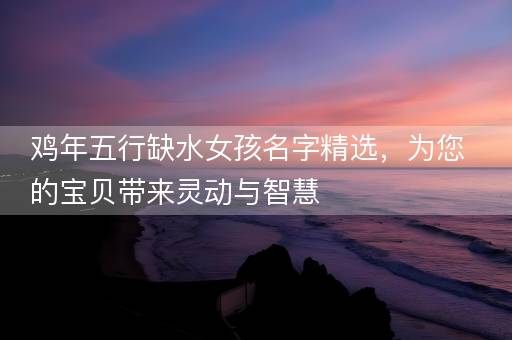 鸡年五行缺水女孩名字精选，为您的宝贝带来灵动与智慧