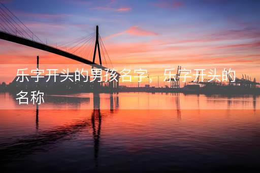 乐字开头的男孩名字，乐字开头的名称