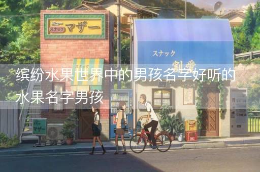 缤纷水果世界中的男孩名字好听的水果名字男孩