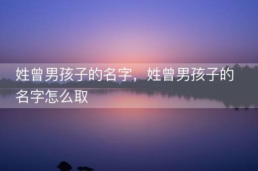 姓曾男孩子的名字，姓曾男孩子的名字怎么取