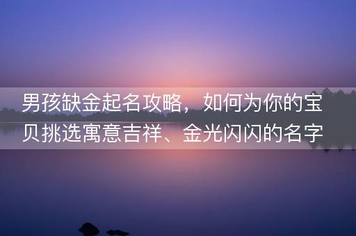 男孩缺金起名攻略，如何为你的宝贝挑选寓意吉祥、金光闪闪的名字？