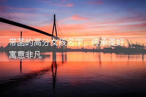 带菡的高分女孩名字，传承美好，寓意非凡